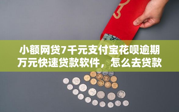 小额网贷7千元支付宝花呗逾期万元快速贷款软件，怎么去贷款好下款呢的7个平台介绍