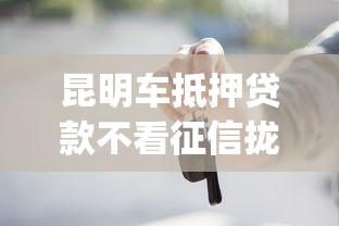 昆明车抵押贷款不看征信拢共有哪些选择？10个黑户能下款的app口子详解