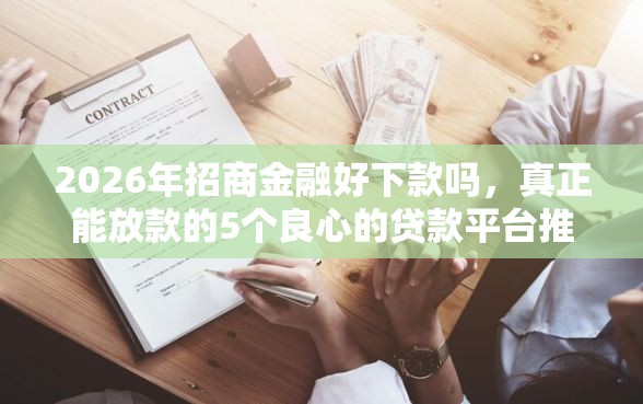 2026年招商金融好下款吗，真正能放款的5个良心的贷款平台推荐