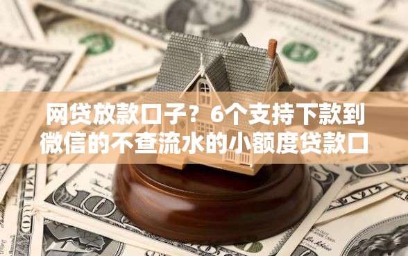 网贷放款口子？6个支持下款到微信的不查流水的小额度贷款口子