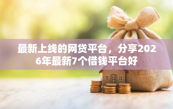 最新上线的网贷平台,分享2026年最新7个借钱平台好 最新上线的网贷平台,分享2026年最新7个借钱平台好