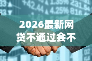 2026最新网贷不通过会不会上征信（支持微信），8个黑户成功获取大额贷款的app无私分享