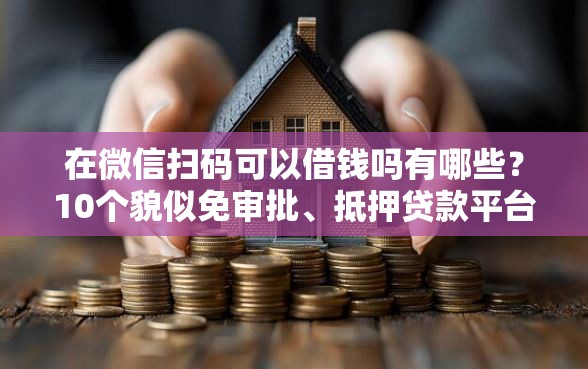 在微信扫码可以借钱吗有哪些？10个貌似免审批、抵押贷款平台合集