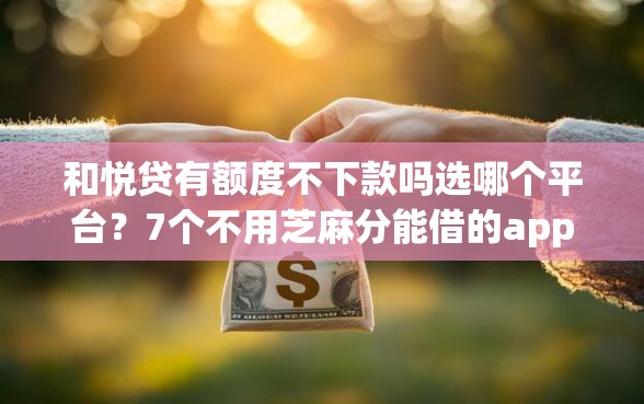 和悦贷有额度不下款吗选哪个平台？7个不用芝麻分能借的app推荐