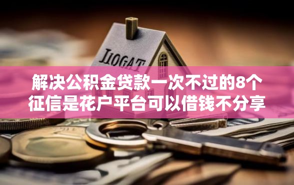 解决公积金贷款一次不过的8个征信是花户平台可以借钱不分享
