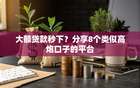 大额贷款秒下？分享8个类似高炮口子的平台