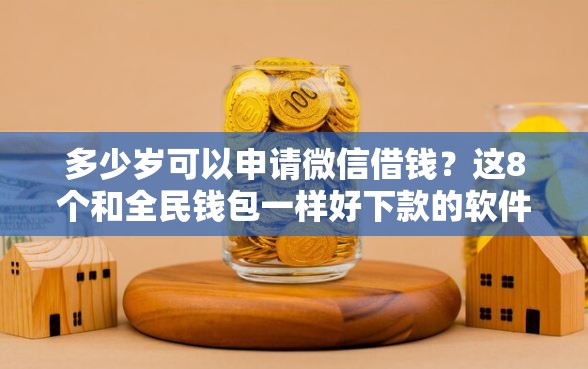 多少岁可以申请微信借钱？这8个和全民钱包一样好下款的软件值得一试