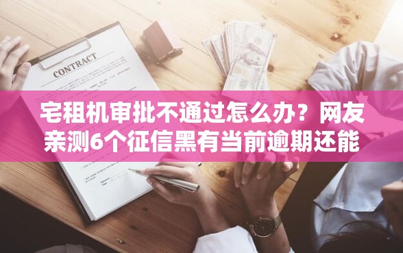 宅租机审批不通过怎么办？网友亲测6个征信黑有当前逾期还能下款的平台盘点