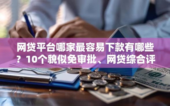 网贷平台哪家最容易下款有哪些？10个貌似免审批、网贷综合评分不足平台能借2000块急用合集