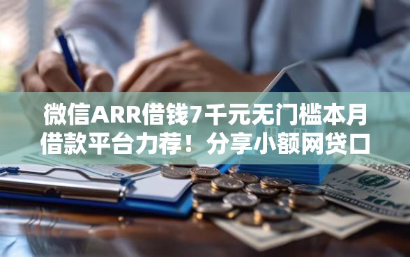 微信ARR借钱7千元无门槛本月借款平台力荐！分享小额网贷口子7千元无门槛借款