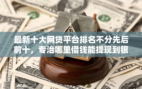 最新十大网贷平台排名不分先后前十，专治哪里借钱能提现到银行卡