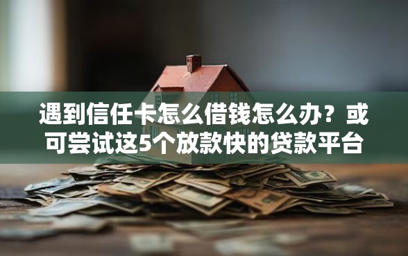 遇到信任卡怎么借钱怎么办？或可尝试这5个放款快的贷款平台