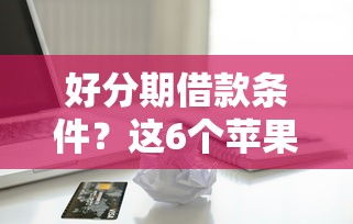 好分期借款条件?这6个苹果贷款口子值得一试 好分期借款条件?这6个苹果贷款口子值得一试