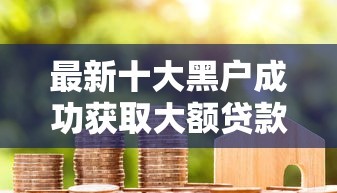 最新十大黑户成功获取大额贷款的软件，专治急需用钱微信借钱的借口
