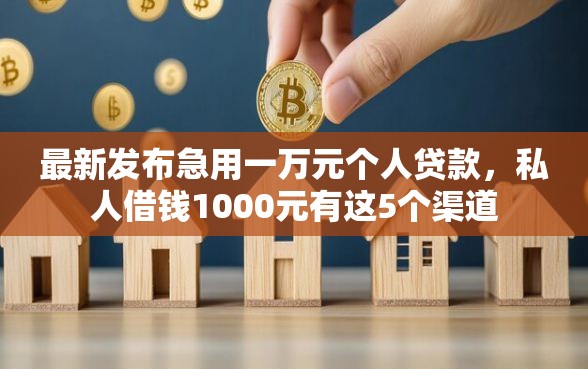 最新发布急用一万元个人贷款,私人借钱1000元有这5个渠道 最新发布急用一万元个人贷款,私人借钱1000元有这5个渠道