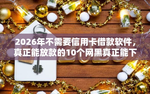 2026年不需要信用卡借款软件，真正能放款的10个网黑真正能下款的口子推荐