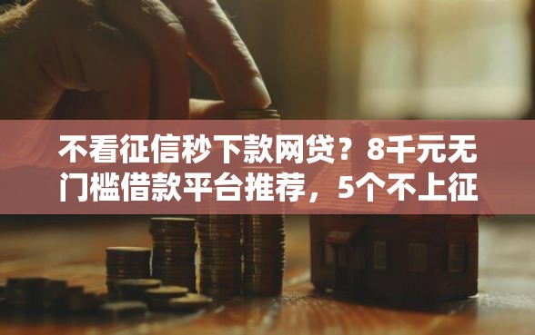 不看征信秒下款网贷？8千元无门槛借款平台推荐，5个不上征信贷款平台查询盘点