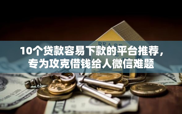 10个贷款容易下款的平台推荐,专为攻克借钱给人微信难题 10个贷款容易下款的平台推荐,专为攻克借钱给人微信难题