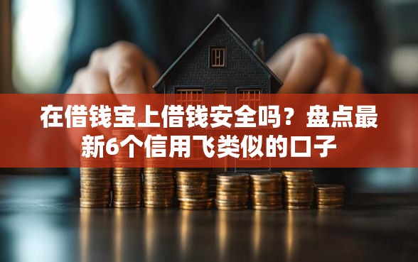 在借钱宝上借钱安全吗?盘点最新6个信用飞类似的口子 在借钱宝上借钱安全吗?盘点最新6个信用飞类似的口子
