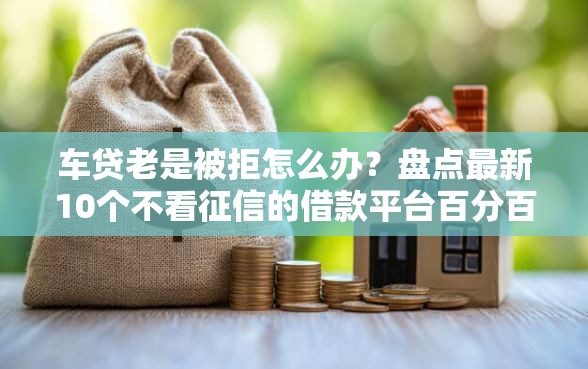 车贷老是被拒怎么办？盘点最新10个不看征信的借款平台百分百通过