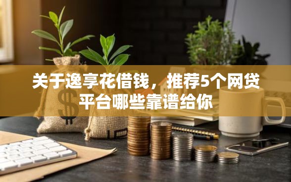 关于逸享花借钱，推荐5个网贷平台哪些靠谱给你