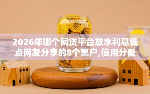 2026年哪个网贷平台放水利息低点网友分享的8个黑户,信用分低平台可以借钱我觉得不错！