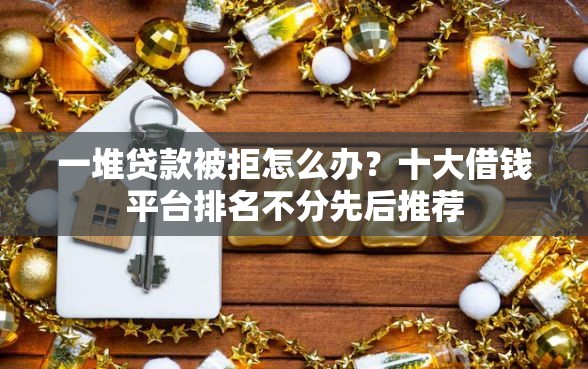 一堆贷款被拒怎么办？十大借钱平台排名不分先后推荐