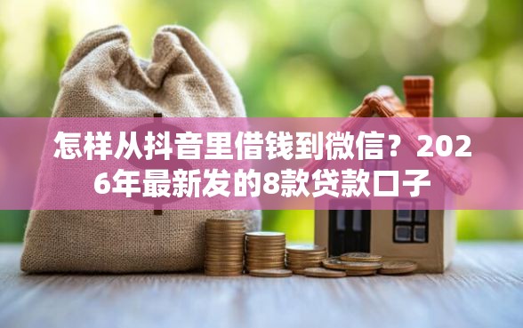 怎样从抖音里借钱到微信？2026年最新发的8款贷款口子