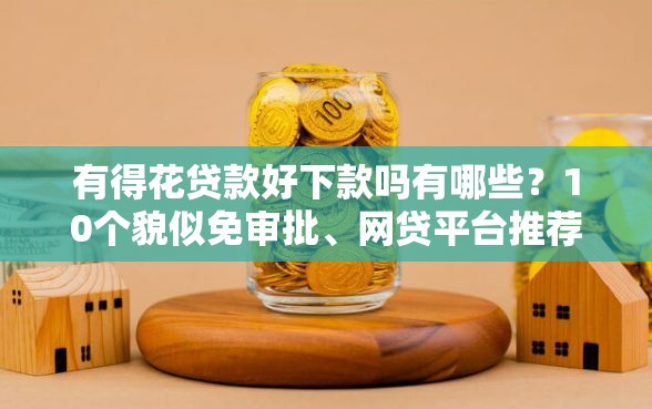 有得花贷款好下款吗有哪些？10个貌似免审批、网贷平台推荐合集
