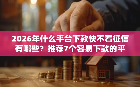 2026年什么平台下款快不看征信有哪些？推荐7个容易下款的平台