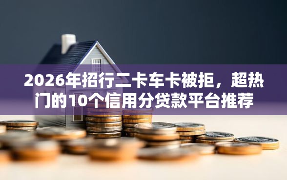 2026年招行二卡车卡被拒，超热门的10个信用分贷款平台推荐