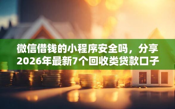 微信借钱的小程序安全吗，分享2026年最新7个回收类贷款口子
