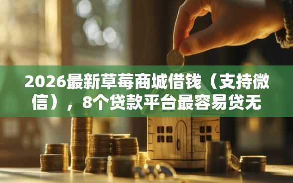 2026最新草莓商城借钱（支持微信），8个贷款平台最容易贷无私分享