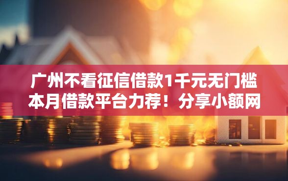 广州不看征信借款1千元无门槛本月借款平台力荐!分享小额网贷口子1千元无门槛借款 广州不看征信借款1千元无门槛本月借款平台力荐!分享小额网贷口子1千元无门槛借款