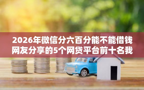 2026年微信分六百分能不能借钱网友分享的5个网贷平台前十名我觉得不错！