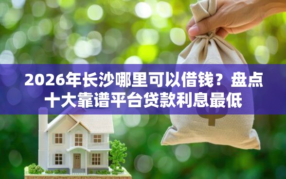 2026年长沙哪里可以借钱？盘点十大靠谱平台贷款利息最低