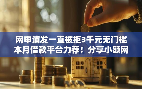网申浦发一直被拒3千元无门槛本月借款平台力荐！分享小额网贷口子3千元无门槛借款