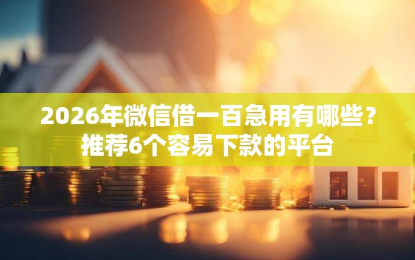 2026年微信借一百急用有哪些?推荐6个容易下款的平台 2026年微信借一百急用有哪些?推荐6个容易下款的平台
