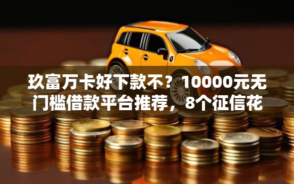 玖富万卡好下款不？10000元无门槛借款平台推荐，8个征信花了可以借钱的网贷平台盘点