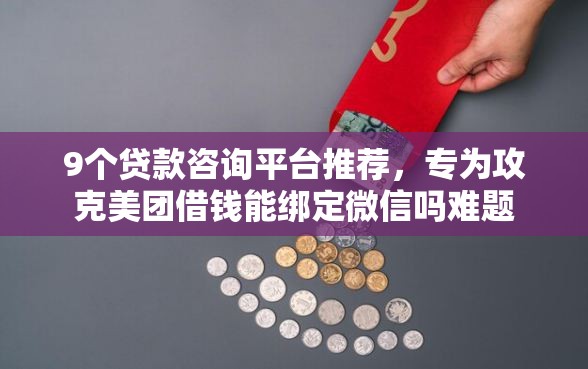 9个贷款咨询平台推荐，专为攻克美团借钱能绑定微信吗难题