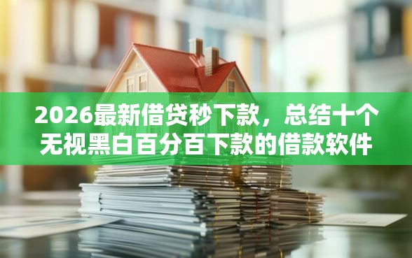 2026最新借贷秒下款，总结十个无视黑白百分百下款的借款软件！