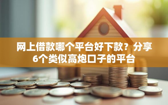 网上借款哪个平台好下款？分享6个类似高炮口子的平台