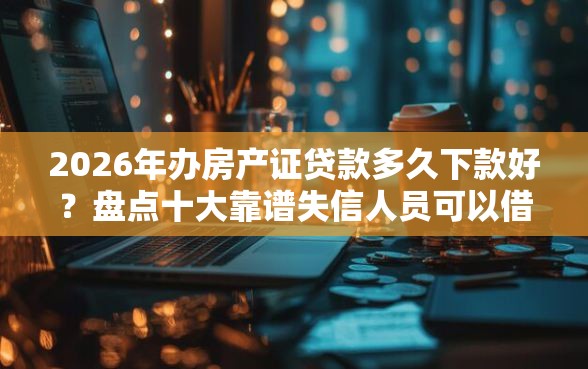 2026年办房产证贷款多久下款好？盘点十大靠谱失信人员可以借钱的网贷软件