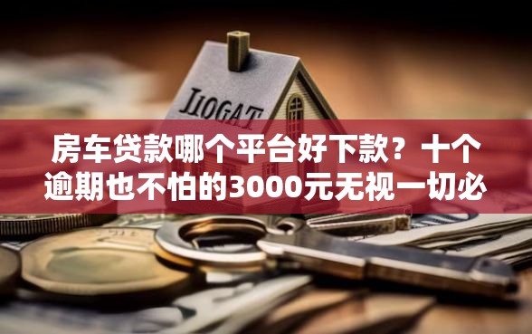房车贷款哪个平台好下款？十个逾期也不怕的3000元无视一切必下款的口子