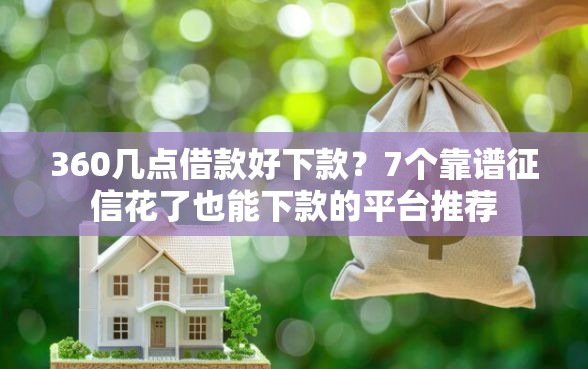 360几点借款好下款？7个靠谱征信花了也能下款的平台推荐
