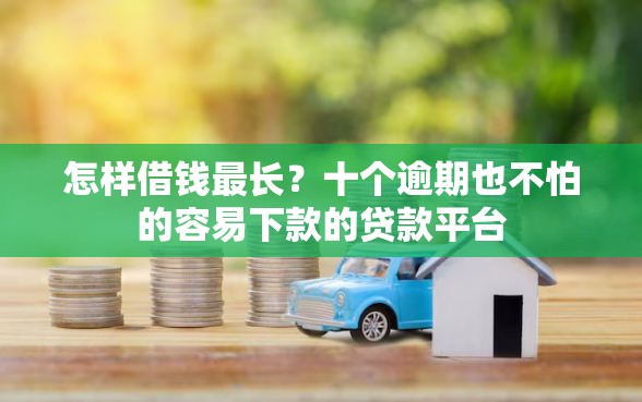 怎样借钱最长？十个逾期也不怕的容易下款的贷款平台