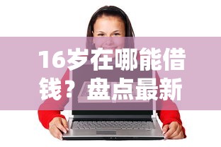 16岁在哪能借钱？盘点最新5个贷款客户平台