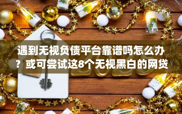 遇到无视负债平台靠谱吗怎么办？或可尝试这8个无视黑白的网贷app