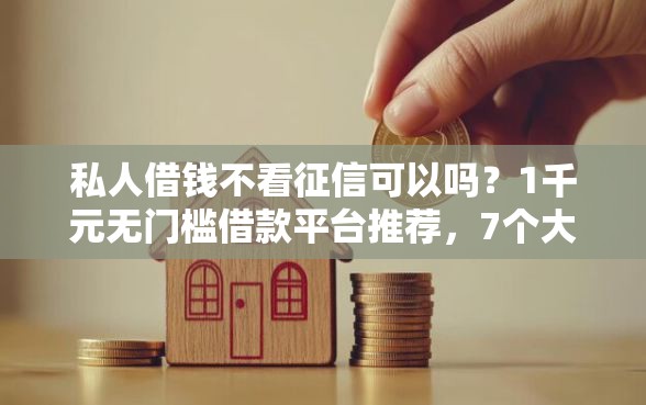 私人借钱不看征信可以吗？1千元无门槛借款平台推荐，7个大学生小额贷款平台盘点