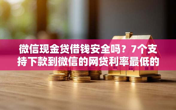 微信现金贷借钱安全吗?7个支持下款到微信的网贷利率最低的平台 微信现金贷借钱安全吗?7个支持下款到微信的网贷利率最低的平台